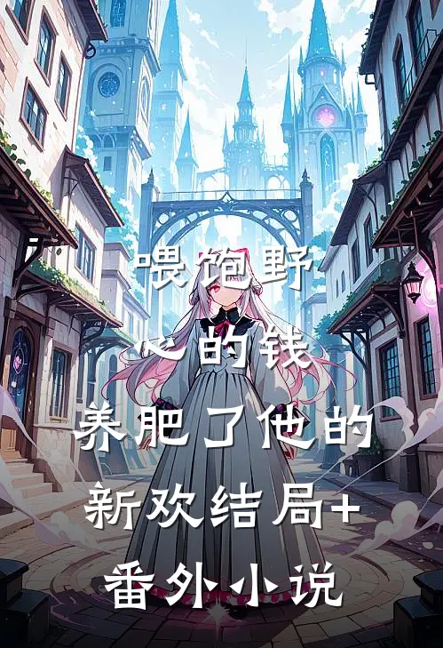 喂饱野心的钱，养肥了他的新欢结局+番外小说