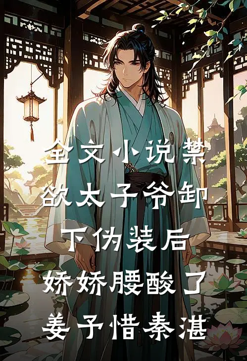 全文小说禁欲太子爷卸下伪装后，娇娇腰酸了姜予惜秦湛