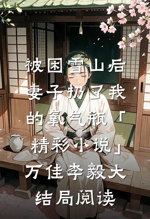 被困雪山后，妻子扔了我的氧气瓶「精彩小说」万佳李毅大结局阅读