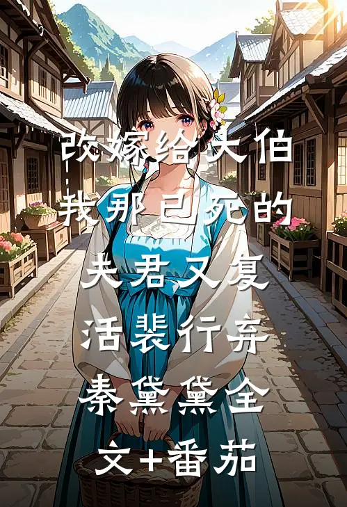 改嫁给大伯，我那已死的夫君又复活裴行弃秦黛黛全文+番茄