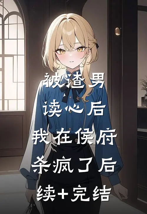 被渣男读心后，我在侯府杀疯了后续+完结