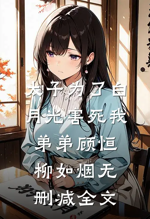 太子为了白月光害死我弟弟顾恒柳如烟无删减全文