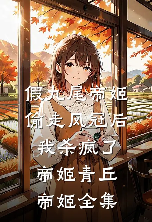 假九尾帝姬偷走凤冠后，我杀疯了帝姬青丘帝姬 全集