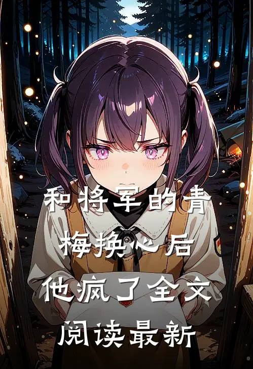 和将军的青梅换心后，他疯了全文阅读最新