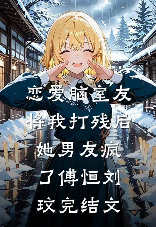 恋爱脑室友将我打残后，她男友疯了傅恒刘玟完结文