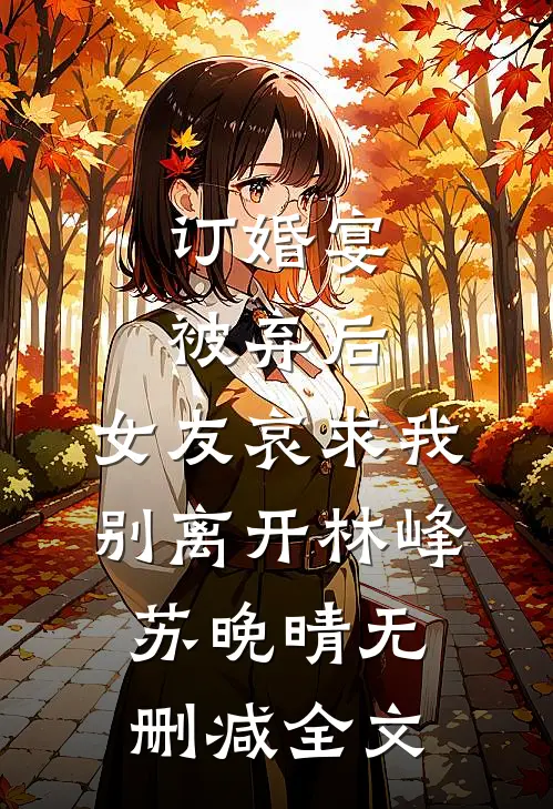 订婚宴被弃后，女友哀求我别离开林峰苏晚晴无删减全文