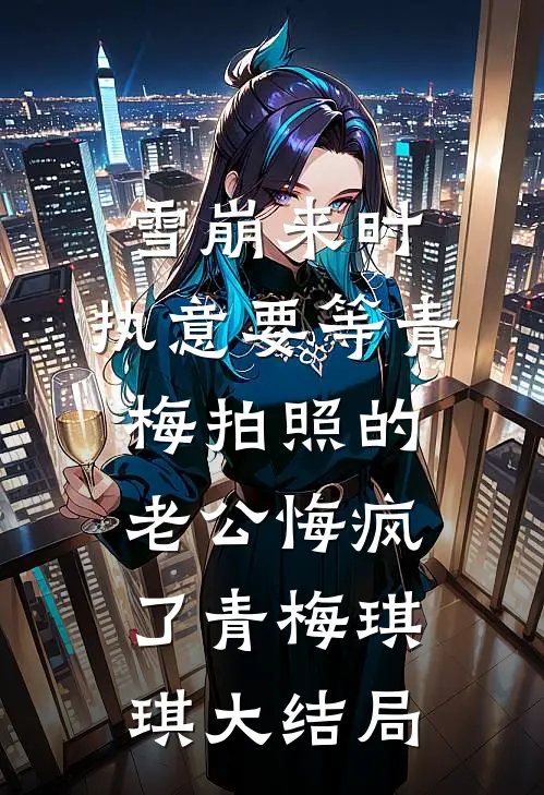 雪崩来时，执意要等青梅拍照的老公悔疯了青梅琪琪大结局