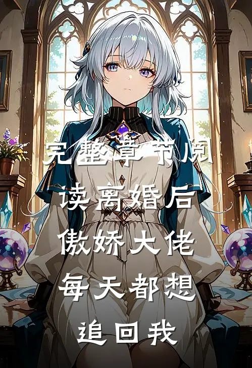 完整章节阅读离婚后，傲娇大佬每天都想追回我