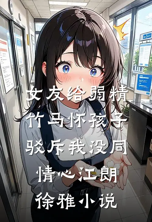 女友给弱精竹马怀孩子，驳斥我没同情心江朗徐雅小说