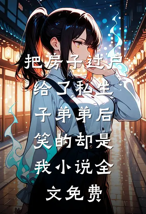 把房子过户给了私生子弟弟后，笑的却是我小说全文免费
