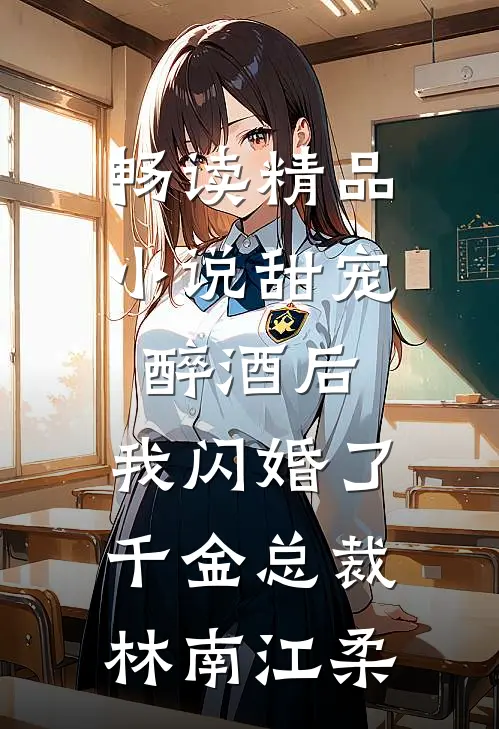 畅读精品小说甜宠：醉酒后，我闪婚了千金总裁林南江柔
