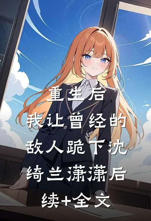 重生后，我让曾经的敌人跪下沈绮兰潇潇后续+全文