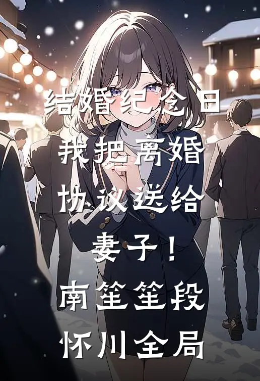 结婚纪念日，我把离婚协议送给妻子！南笙笙段怀川全局