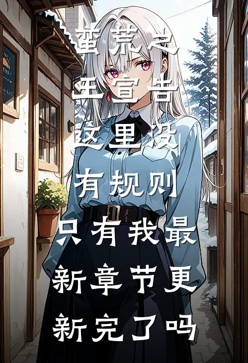 蛮荒之王宣告：这里没有规则，只有我最新章节更新完了吗