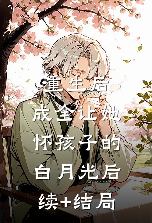 重生后，成全让她怀孩子的白月光后续+结局