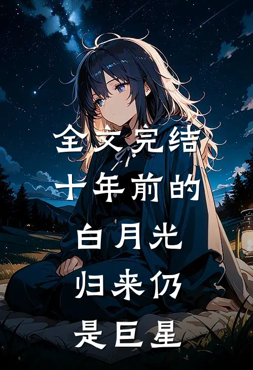 全文完结十年前的白月光，归来仍是巨星