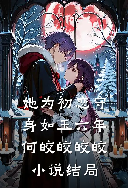 她为初恋守身如玉六年何皎皎皎皎小说结局