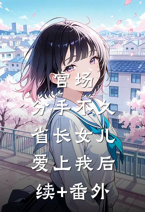 官场：分手不久，省长女儿爱上我后续+番外