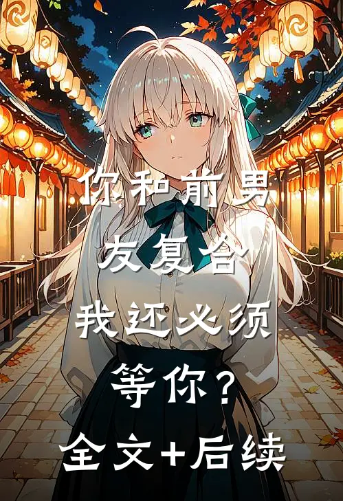你和前男友复合，我还必须等你？全文+后续