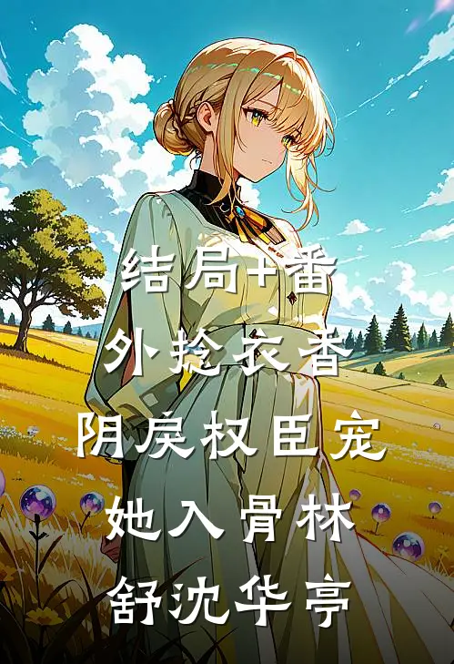 结局+番外捻衣香：阴戾权臣宠她入骨林舒沈华亭