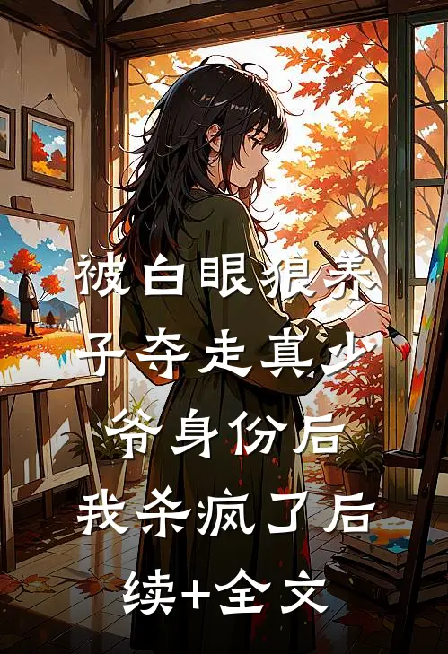 被白眼狼养子夺走真少爷身份后，我杀疯了后续+全文