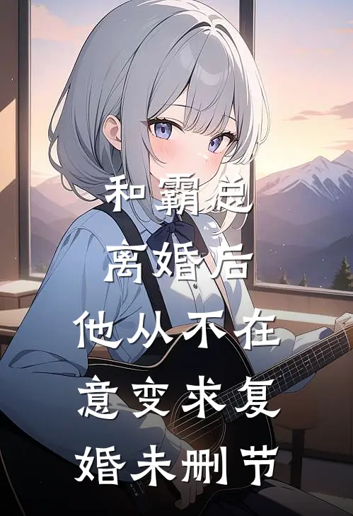 和霸总离婚后，他从不在意变求复婚未删节