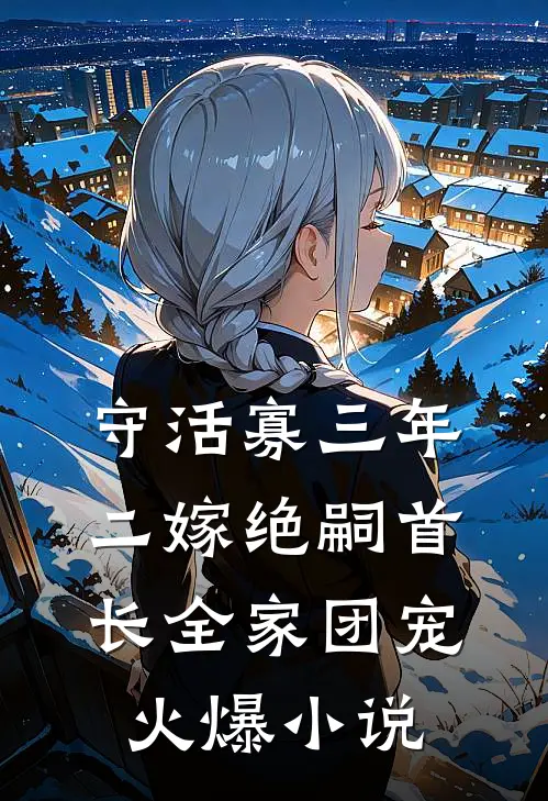 守活寡三年，二嫁绝嗣首长全家团宠火爆小说