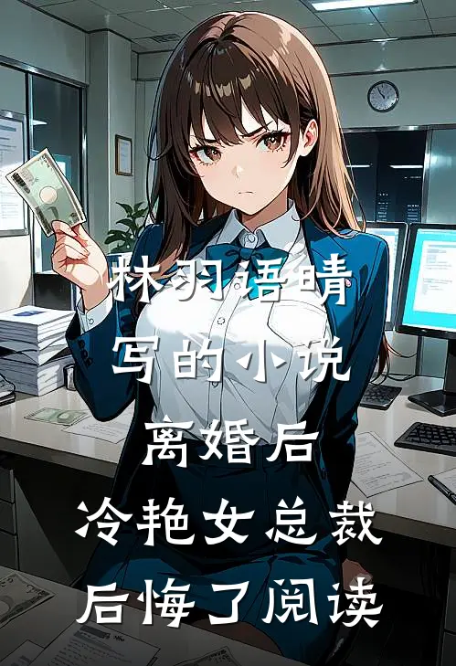 林羽语晴写的小说离婚后，冷艳女总裁后悔了阅读