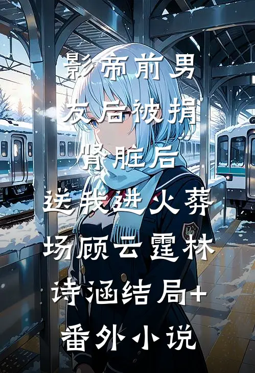 影帝前男友后被捐肾脏后，送我进火葬场顾云霆林诗涵结局+番外小说