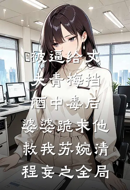 被逼给丈夫青梅挡酒中毒后，婆婆跪求他救我苏婉清程妄之全局