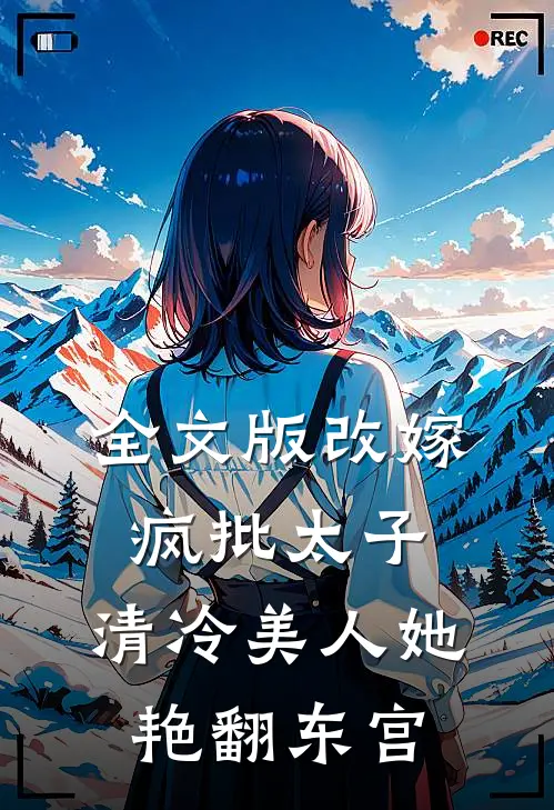 全文版改嫁疯批太子，清冷美人她艳翻东宫