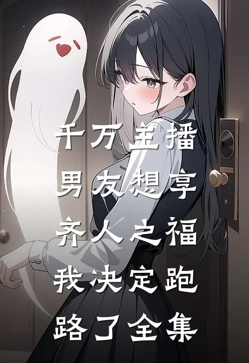 千万主播男友想享齐人之福，我决定跑路了 全集