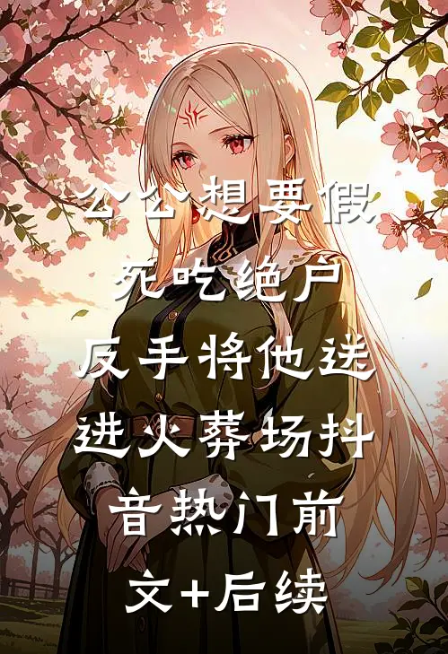 公公想要假死吃绝户，反手将他送进火葬场抖音热门前文+后续