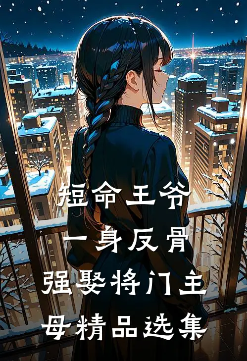 短命王爷一身反骨，强娶将门主母精品选集