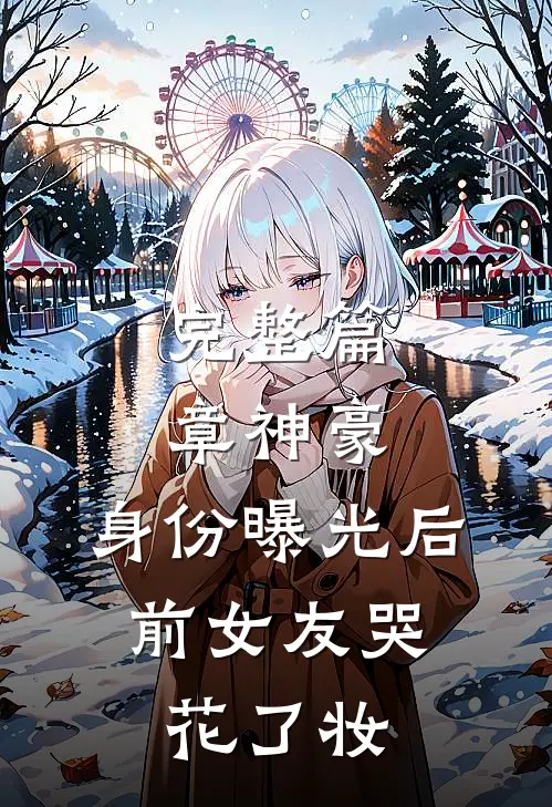 完整篇章神豪：身份曝光后，前女友哭花了妆