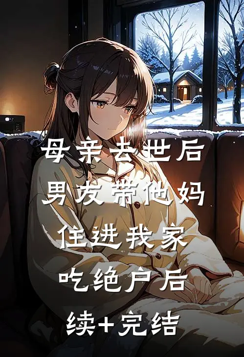 母亲去世后，男友带他妈住进我家吃绝户后续+完结