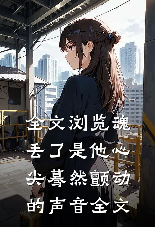 全文浏览魂丢了是他心尖蓦然颤动的声音全文