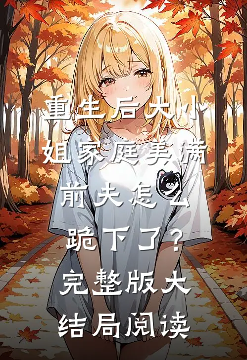 重生后大小姐家庭美满，前夫怎么跪下了？完整版大结局阅读