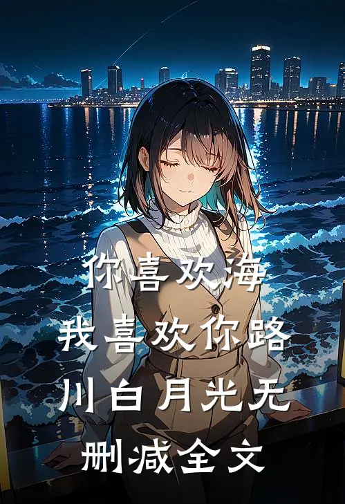 你喜欢海，我喜欢你路川白月光无删减全文