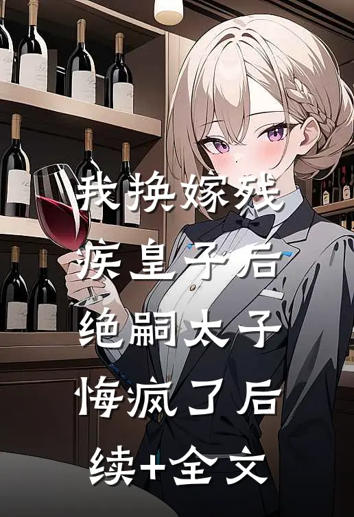 我换嫁残疾皇子后，绝嗣太子悔疯了后续+全文