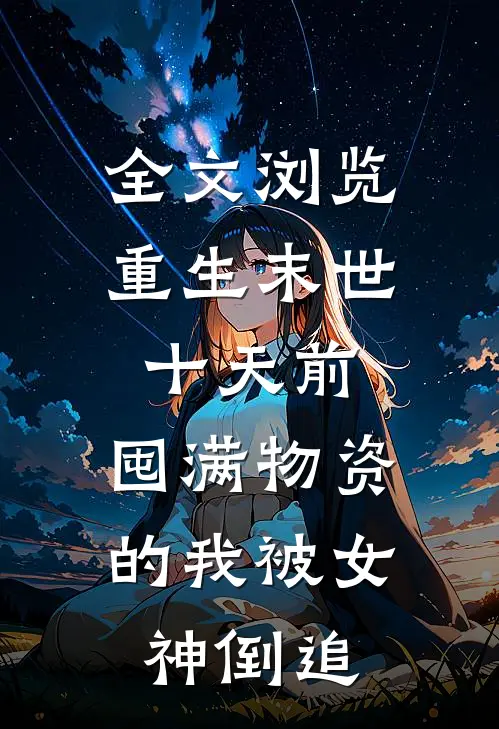 全文浏览重生末世十天前，囤满物资的我被女神倒追