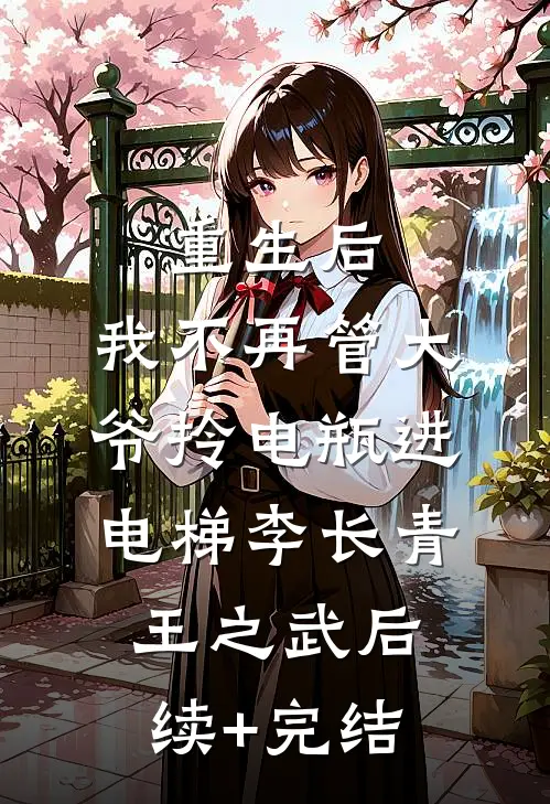 重生后，我不再管大爷拎电瓶进电梯李长青王之武后续+完结