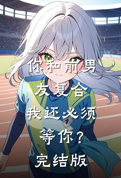 你和前男友复合，我还必须等你？完结版