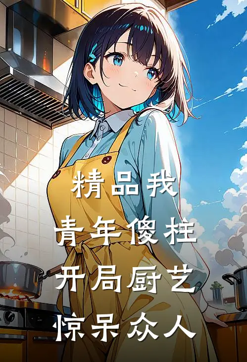 精品我，青年傻柱，开局厨艺惊呆众人