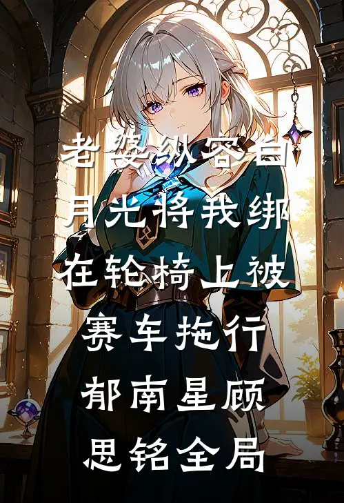 老婆纵容白月光将我绑在轮椅上被赛车拖行郁南星顾思铭全局