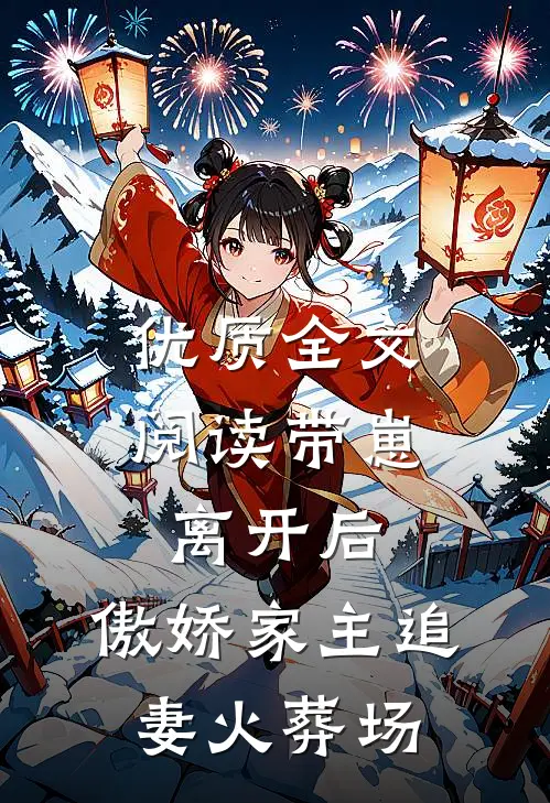 优质全文阅读带崽离开后，傲娇家主追妻火葬场