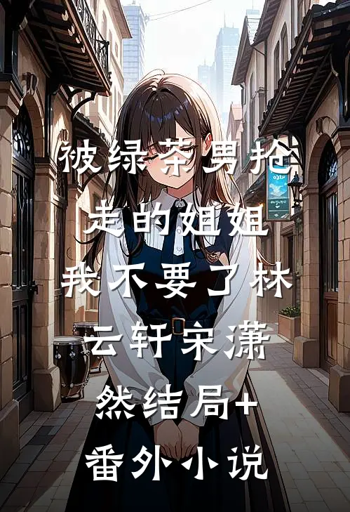 被绿茶男抢走的姐姐，我不要了林云轩宋潇然结局+番外小说