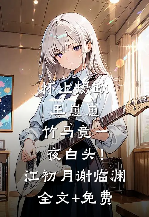 怀上摄政王崽崽，竹马竟一夜白头！江初月谢临渊全文+免费