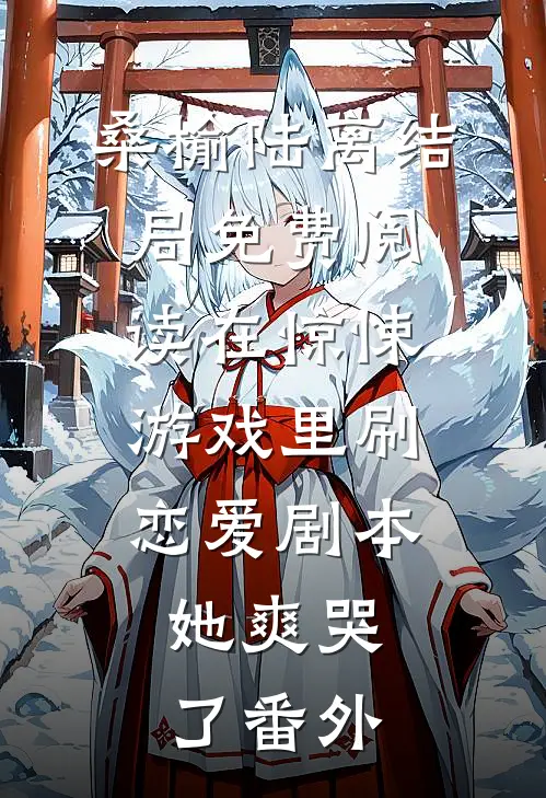 桑榆陆离结局免费阅读在惊悚游戏里刷恋爱剧本，她爽哭了番外