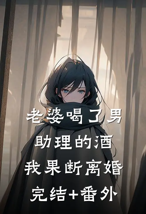 老婆喝了男助理的酒，我果断离婚完结+番外